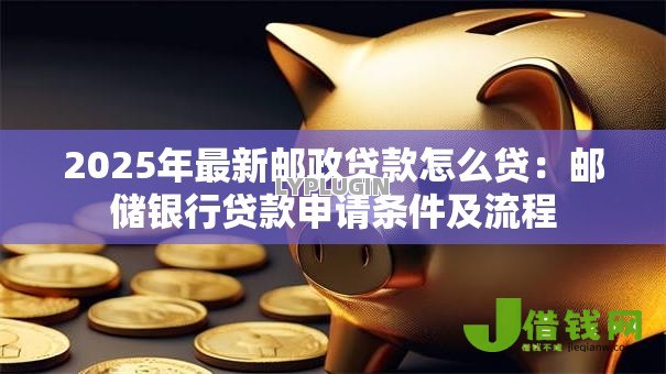 2025年最新邮政贷款怎么贷：邮储银行贷款申请条件及流程