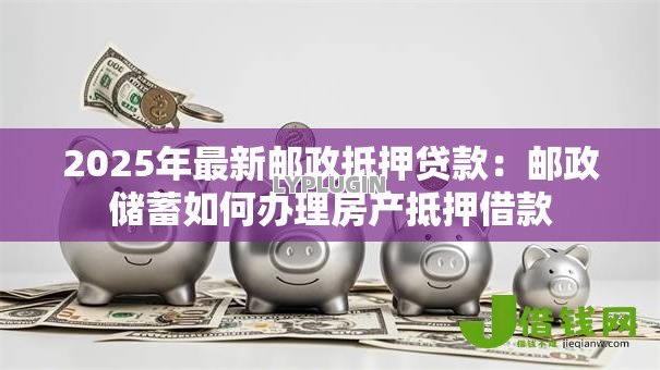 2025年最新邮政抵押贷款：邮政储蓄如何办理房产抵押借款