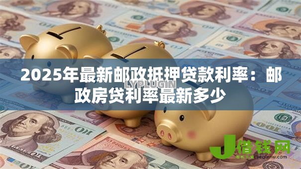 2025年最新邮政抵押贷款利率：邮政房贷利率最新多少