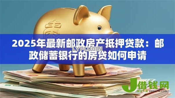 2025年最新邮政房产抵押贷款:邮政储蓄银行的房贷如何申请 2025年最新邮政房产抵押贷款:邮政储蓄银行的房贷如何申请