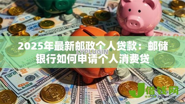 2025年最新邮政个人贷款:邮储银行如何申请个人消费贷 2025年最新邮政个人贷款:邮储银行如何申请个人消费贷