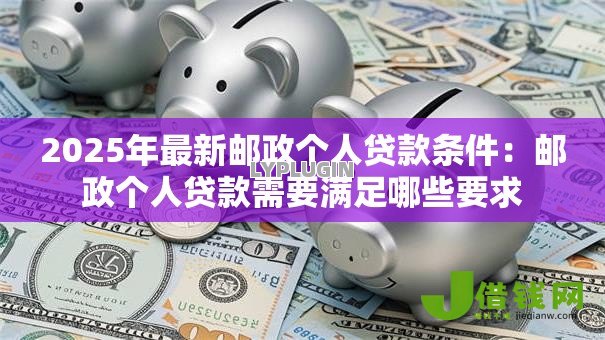 2025年最新邮政个人贷款条件：邮政个人贷款需要满足哪些要求