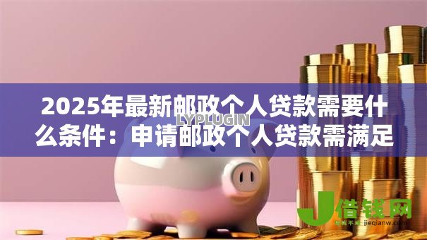 2025年最新邮政个人贷款需要什么条件:申请邮政个人贷款需满足哪些要求 2025年最新邮政个人贷款需要什么条件:申请邮政个人贷款需满足哪些要求