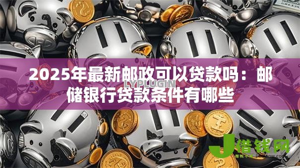 2025年最新邮政可以贷款吗：邮储银行贷款条件有哪些