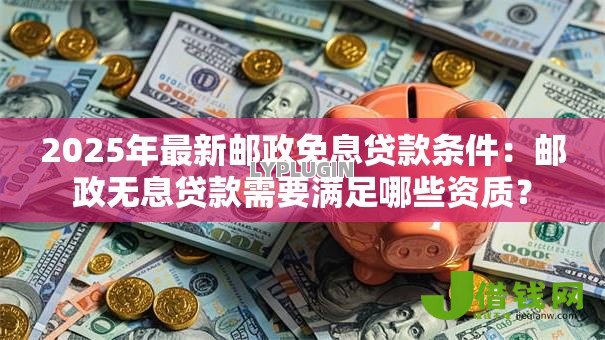 2025年最新邮政免息贷款条件：邮政无息贷款需要满足哪些资质？