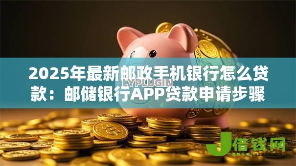 2025年最新邮政手机银行怎么贷款：邮储银行APP贷款申请步骤详解