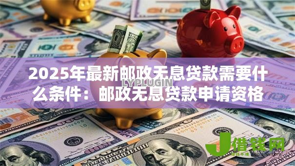 2025年最新邮政无息贷款需要什么条件：邮政无息贷款申请资格有哪些