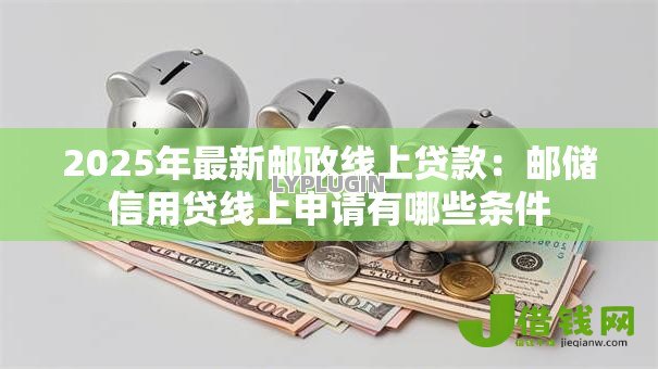 2025年最新邮政线上贷款：邮储信用贷线上申请有哪些条件