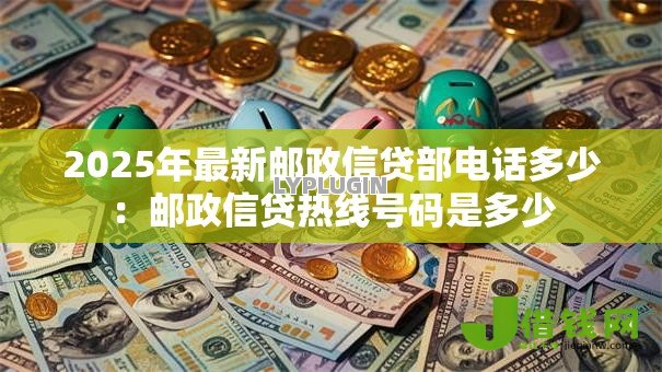 2025年最新邮政信贷部电话多少:邮政信贷热线号码是多少 2025年最新邮政信贷部电话多少:邮政信贷热线号码是多少