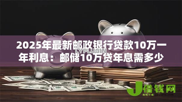 2025年最新邮政银行贷款10万一年利息：邮储10万贷年息需多少