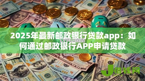 2025年最新邮政银行贷款app：如何通过邮政银行APP申请贷款
