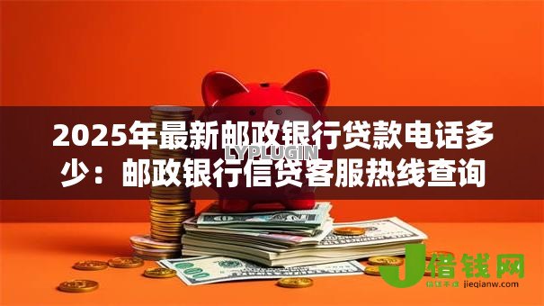 2025年最新邮政银行贷款电话多少：邮政银行信贷客服热线查询
