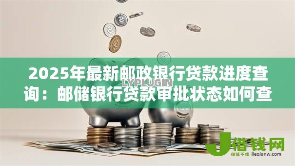 2025年最新邮政银行贷款进度查询:邮储银行贷款审批状态如何查看 2025年最新邮政银行贷款进度查询:邮储银行贷款审批状态如何查看