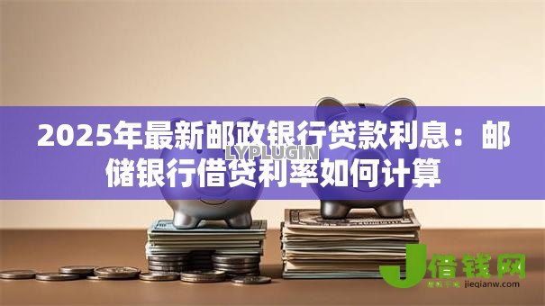 2025年最新邮政银行贷款利息:邮储银行借贷利率如何计算 2025年最新邮政银行贷款利息:邮储银行借贷利率如何计算