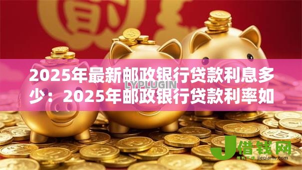 2025年最新邮政银行贷款利息多少：2025年邮政银行贷款利率如何计算