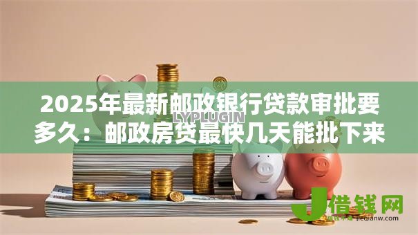2025年最新邮政银行贷款审批要多久：邮政房贷最快几天能批下来