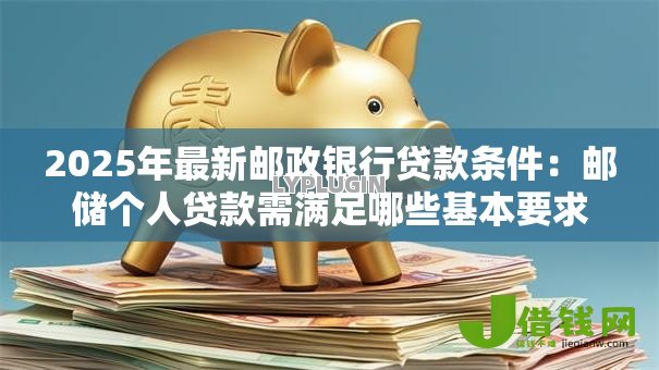 2025年最新邮政银行贷款条件：邮储个人贷款需满足哪些基本要求