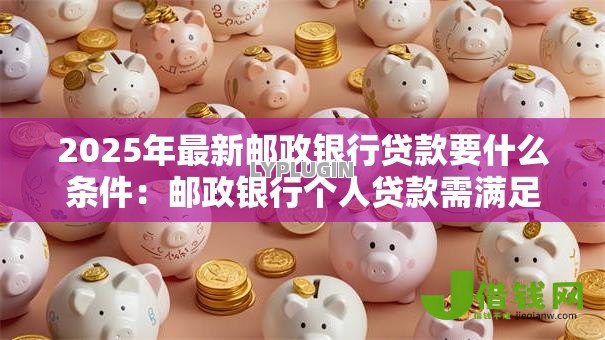 2025年最新邮政银行贷款要什么条件：邮政银行个人贷款需满足哪些资质