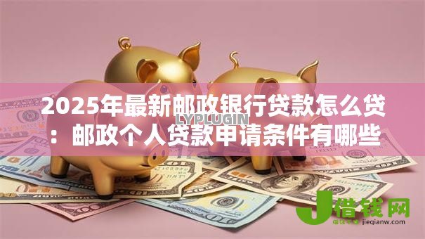 2025年最新邮政银行贷款怎么贷：邮政个人贷款申请条件有哪些