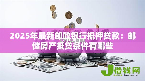 2025年最新邮政银行抵押贷款：邮储房产抵贷条件有哪些