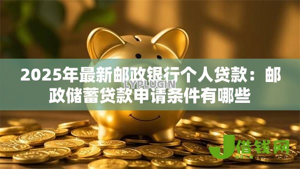 2025年最新邮政银行个人贷款:邮政储蓄贷款申请条件有哪些 2025年最新邮政银行个人贷款:邮政储蓄贷款申请条件有哪些