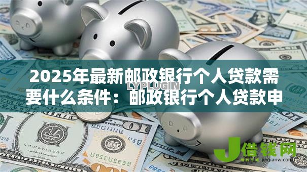 2025年最新邮政银行个人贷款需要什么条件:邮政银行个人贷款申请条件有哪些 2025年最新邮政银行个人贷款需要什么条件:邮政银行个人贷款申请条件有哪些