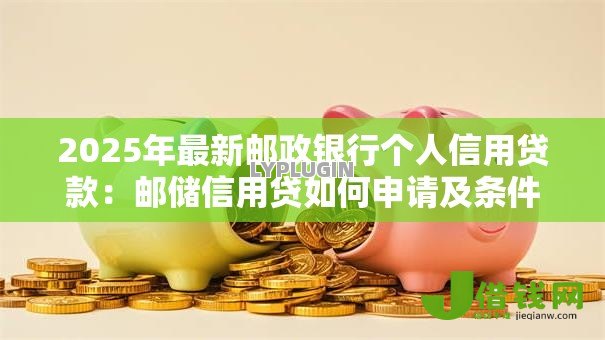 2025年最新邮政银行个人信用贷款：邮储信用贷如何申请及条件要求