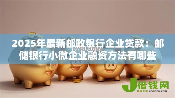 2025年最新邮政银行企业贷款：邮储银行小微企业融资方法有哪些