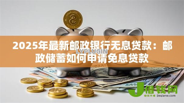 2025年最新邮政银行无息贷款：邮政储蓄如何申请免息贷款