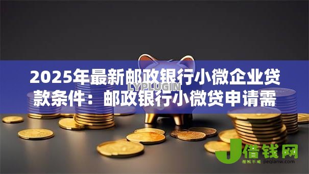 2025年最新邮政银行小微企业贷款条件:邮政银行小微贷申请需何条件 2025年最新邮政银行小微企业贷款条件:邮政银行小微贷申请需何条件