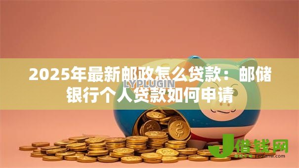2025年最新邮政怎么贷款:邮储银行个人贷款如何申请 2025年最新邮政怎么贷款:邮储银行个人贷款如何申请