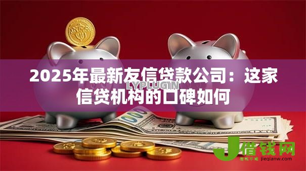 2025年最新友信贷款公司:这家信贷机构的口碑如何 2025年最新友信贷款公司:这家信贷机构的口碑如何