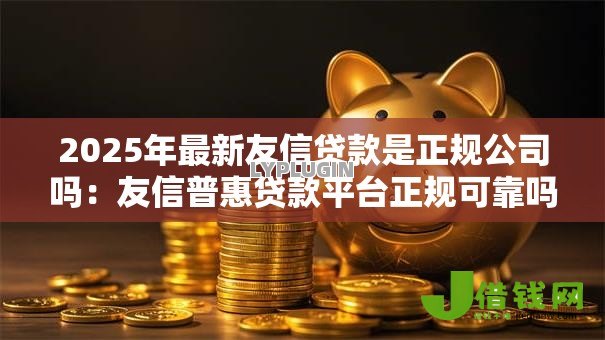 2025年最新友信贷款是正规公司吗：友信普惠贷款平台正规可靠吗