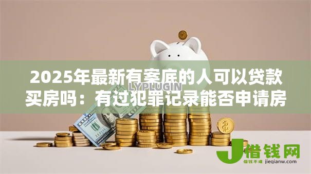2025年最新有案底的人可以贷款买房吗:有过犯罪记录能否申请房贷 2025年最新有案底的人可以贷款买房吗:有过犯罪记录能否申请房贷
