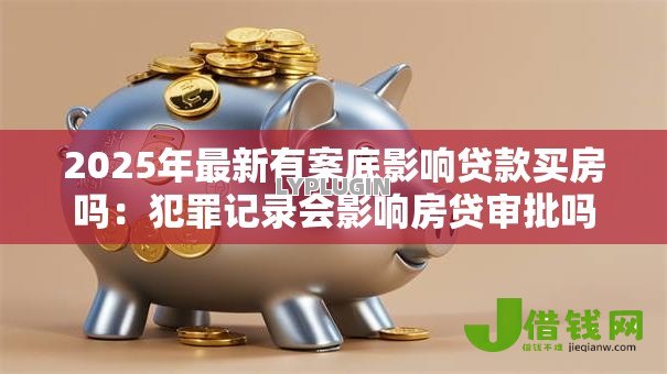 2025年最新有案底影响贷款买房吗:犯罪记录会影响房贷审批吗 2025年最新有案底影响贷款买房吗:犯罪记录会影响房贷审批吗
