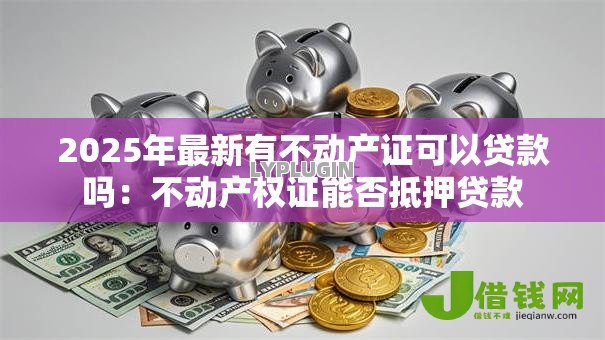 2025年最新有不动产证可以贷款吗：不动产权证能否抵押贷款