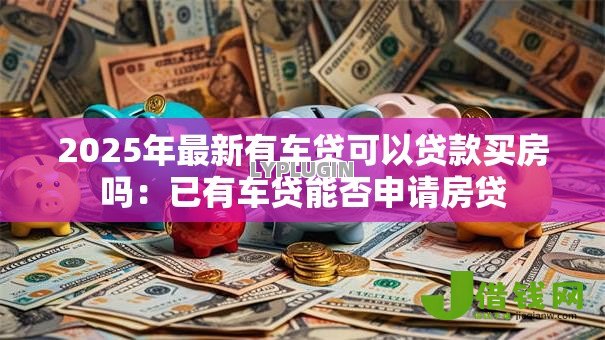 2025年最新有车贷可以贷款买房吗:已有车贷能否申请房贷 2025年最新有车贷可以贷款买房吗:已有车贷能否申请房贷
