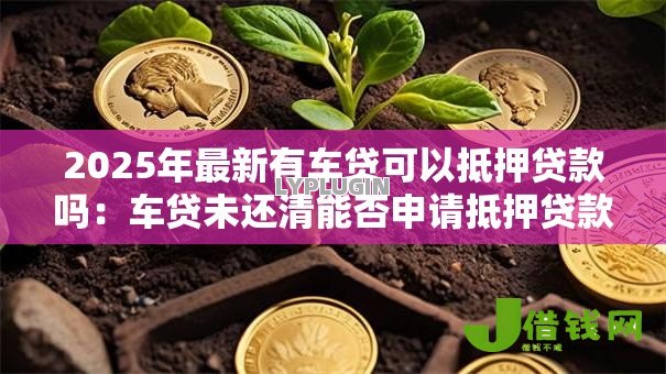 2025年最新有车贷可以抵押贷款吗:车贷未还清能否申请抵押贷款 2025年最新有车贷可以抵押贷款吗:车贷未还清能否申请抵押贷款