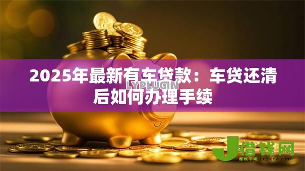 2025年最新有车贷款：车贷还清后如何办理手续