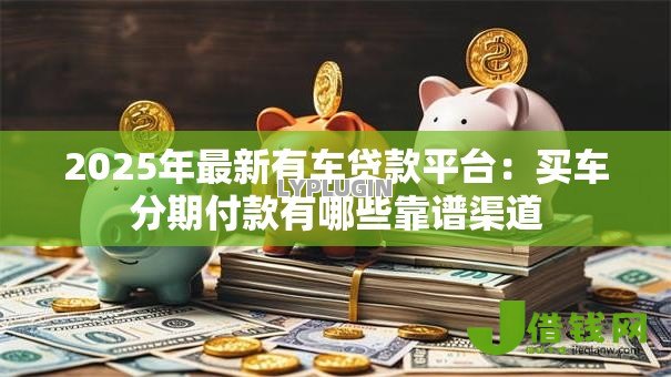2025年最新有车贷款平台：买车分期付款有哪些靠谱渠道