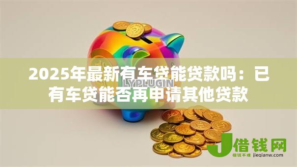 2025年最新有车贷能贷款吗：已有车贷能否再申请其他贷款