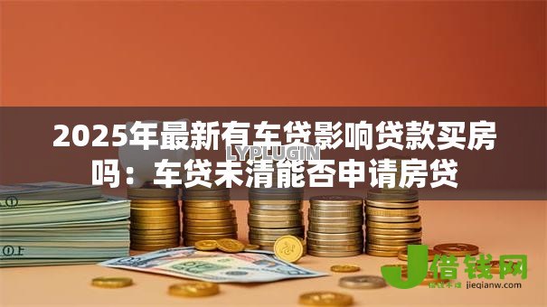 2025年最新有车贷影响贷款买房吗:车贷未清能否申请房贷 2025年最新有车贷影响贷款买房吗:车贷未清能否申请房贷