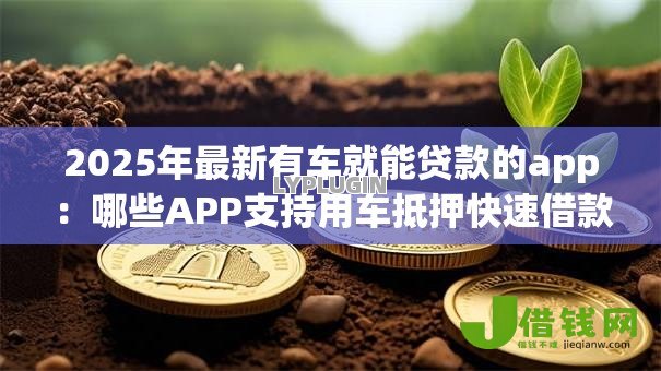 2025年最新有车就能贷款的app:哪些APP支持用车抵押快速借款 2025年最新有车就能贷款的app:哪些APP支持用车抵押快速借款