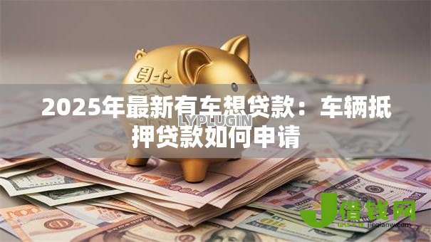 2025年最新有车想贷款:车辆抵押贷款如何申请 2025年最新有车想贷款:车辆抵押贷款如何申请