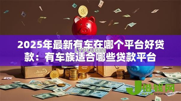 2025年最新有车在哪个平台好贷款:有车族适合哪些贷款平台 2025年最新有车在哪个平台好贷款:有车族适合哪些贷款平台