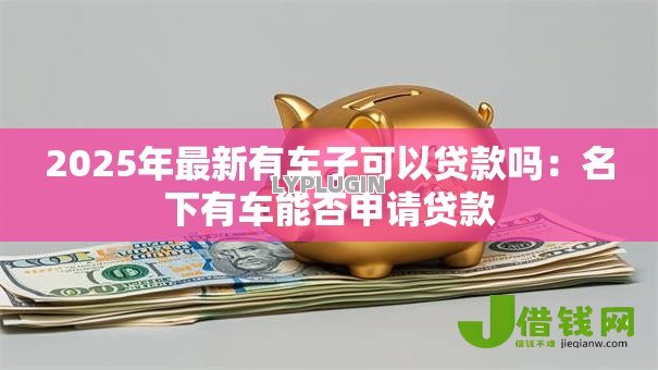 2025年最新有车子可以贷款吗：名下有车能否申请贷款