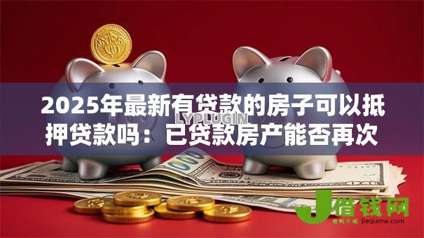 2025年最新有贷款的房子可以抵押贷款吗：已贷款房产能否再次抵押贷款
