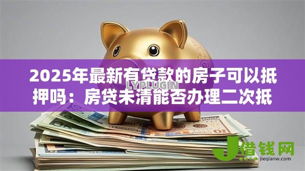 2025年最新有贷款的房子可以抵押吗：房贷未清能否办理二次抵押