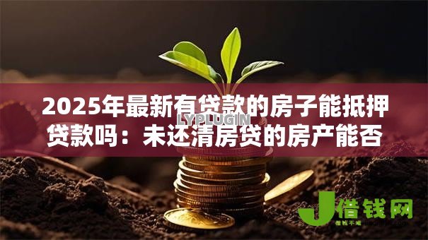 2025年最新有贷款的房子能抵押贷款吗：未还清房贷的房产能否二次抵押