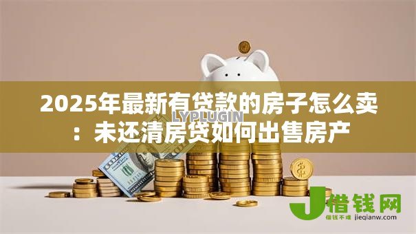 2025年最新有贷款的房子怎么卖：未还清房贷如何出售房产